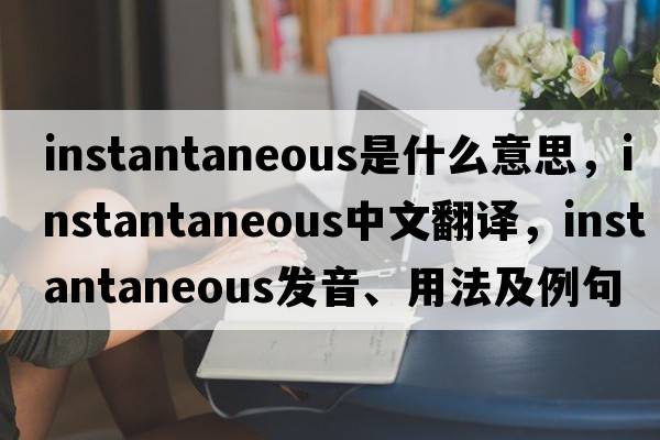 instantaneous是什么意思，instantaneous中文翻譯，instantaneous發(fā)音、用法及例句