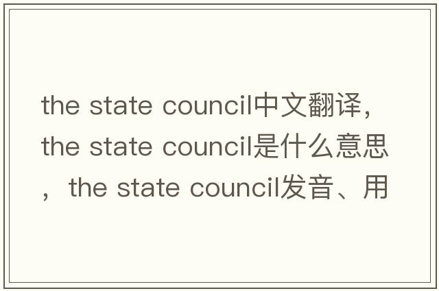 the state council中文翻譯，the state council是什么意思，the state council發(fā)音、用法及例句