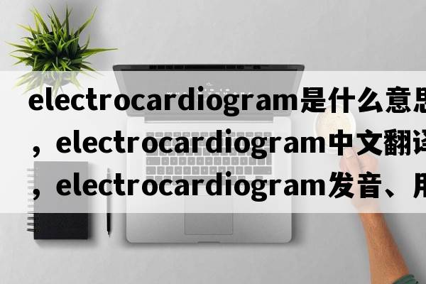 electrocardiogram是什么意思，electrocardiogram中文翻譯，electrocardiogram發(fā)音、用法及例句