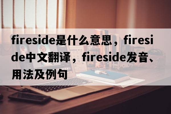 fireside是什么意思，fireside中文翻譯，fireside發(fā)音、用法及例句