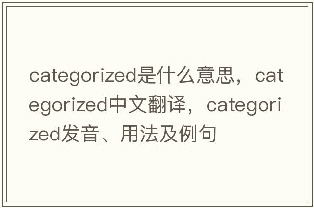 categorized是什么意思，categorized中文翻譯，categorized發(fā)音、用法及例句