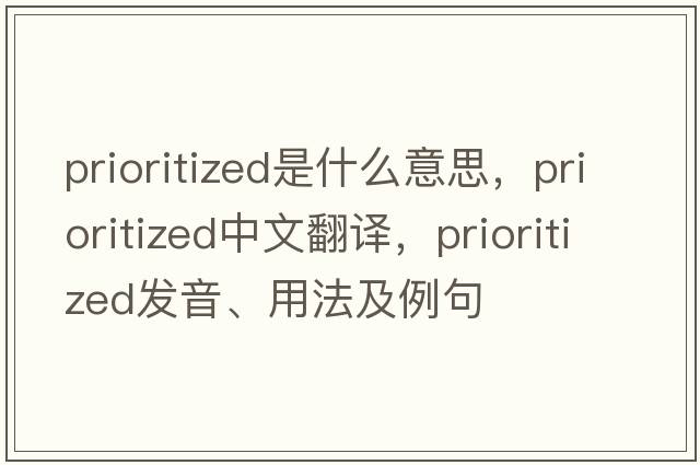 prioritized是什么意思，prioritized中文翻譯，prioritized發(fā)音、用法及例句