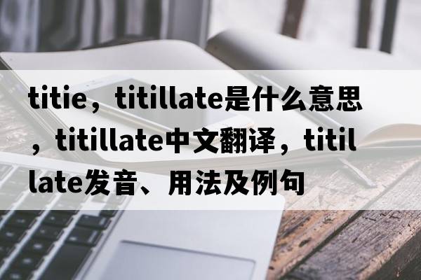 titie，titillate是什么意思，titillate中文翻譯，titillate發(fā)音、用法及例句