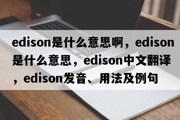 edison是什么意思啊，Edison是什么意思，Edison中文翻譯，Edison發(fā)音、用法及例句