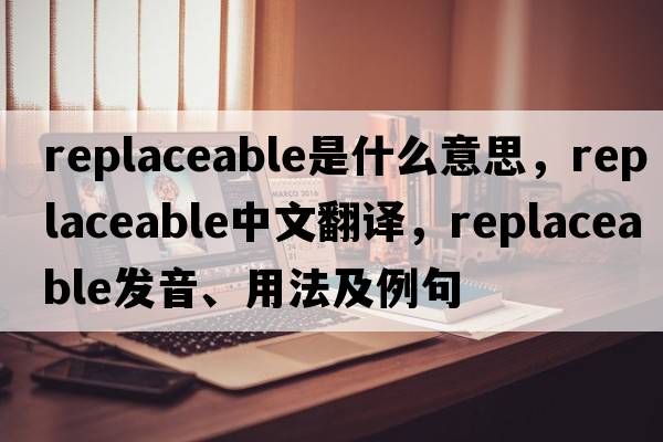 replaceable是什么意思，replaceable中文翻譯，replaceable發(fā)音、用法及例句