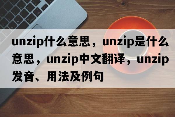 unzip什么意思，unzip是什么意思，unzip中文翻譯，unzip發(fā)音、用法及例句
