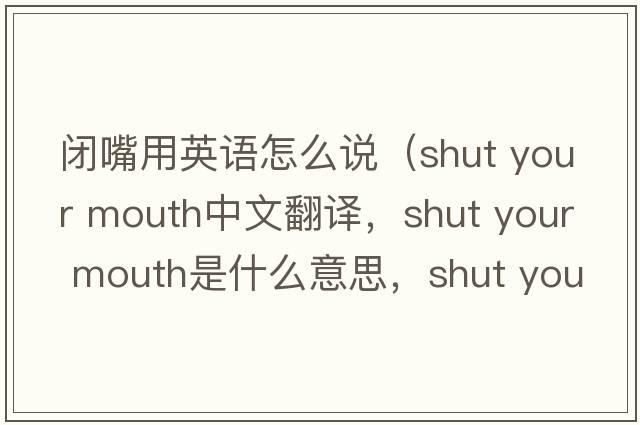 閉嘴用英語(yǔ)怎么說(shuō)（shut your mouth中文翻譯，shut your mouth是什么意思，shut your mouth發(fā)音、用法及例句）