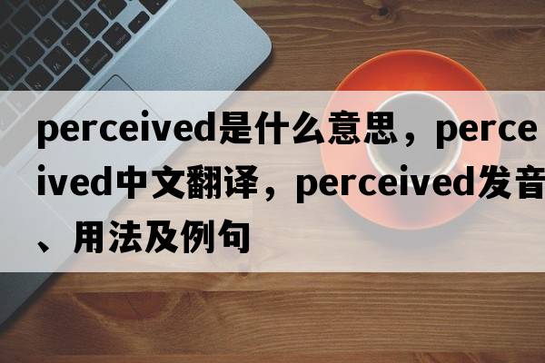 perceived是什么意思，perceived中文翻譯，perceived發(fā)音、用法及例句
