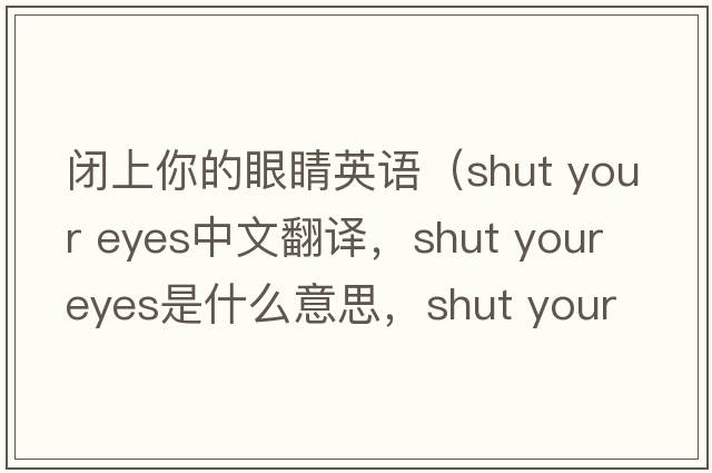 閉上你的眼睛英語（shut your eyes中文翻譯，shut your eyes是什么意思，shut your eyes發(fā)音、用法及例句）