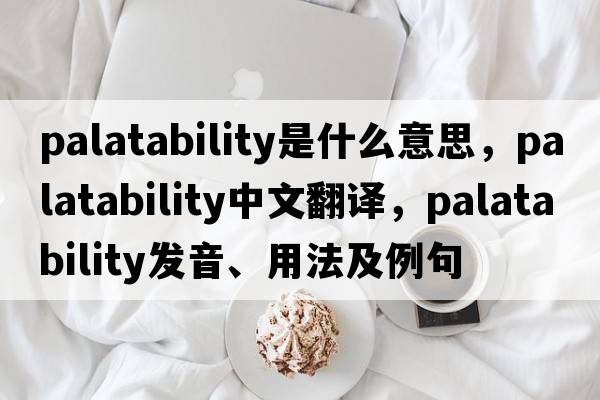 palatability是什么意思，palatability中文翻譯，palatability發(fā)音、用法及例句