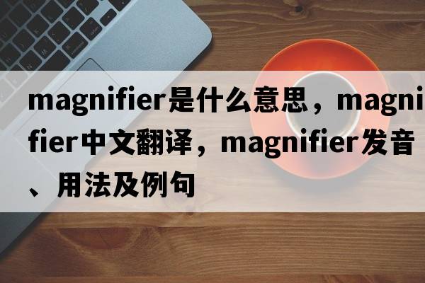 magnifier是什么意思，magnifier中文翻譯，magnifier發(fā)音、用法及例句