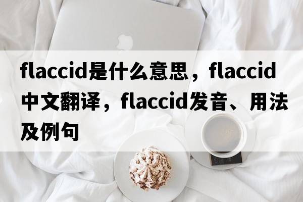 flaccid是什么意思，flaccid中文翻譯，flaccid發(fā)音、用法及例句