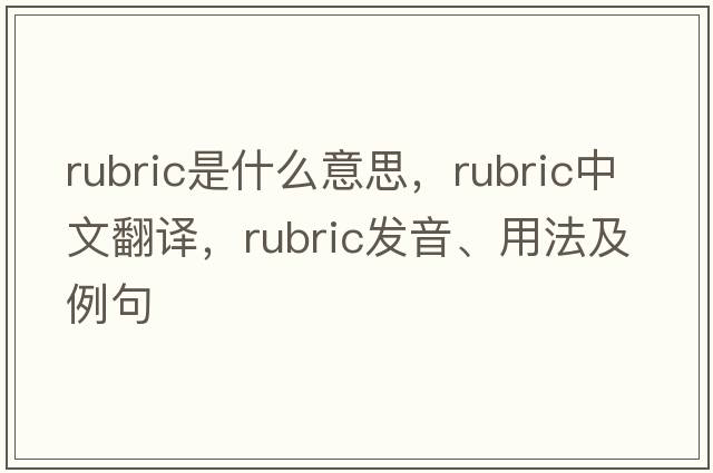 rubric是什么意思，rubric中文翻譯，rubric發(fā)音、用法及例句
