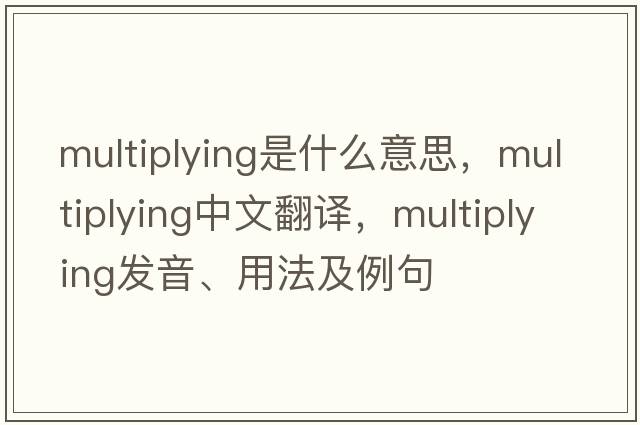 multiplying是什么意思，multiplying中文翻譯，multiplying發(fā)音、用法及例句
