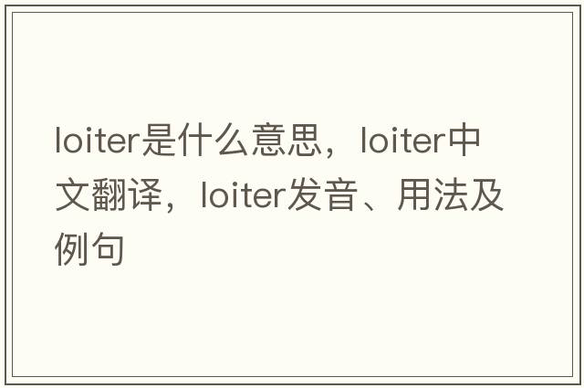 loiter是什么意思，loiter中文翻譯，loiter發(fā)音、用法及例句
