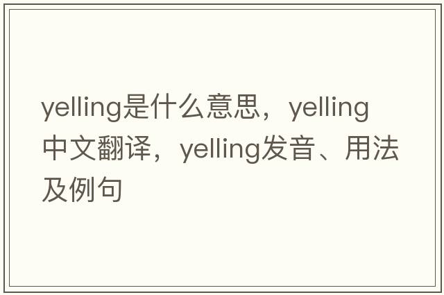 yelling是什么意思，yelling中文翻譯，yelling發(fā)音、用法及例句