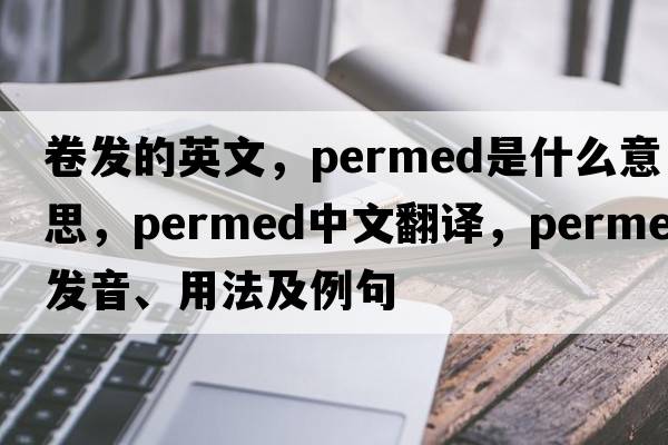 卷發(fā)的英文，permed是什么意思，permed中文翻譯，permed發(fā)音、用法及例句