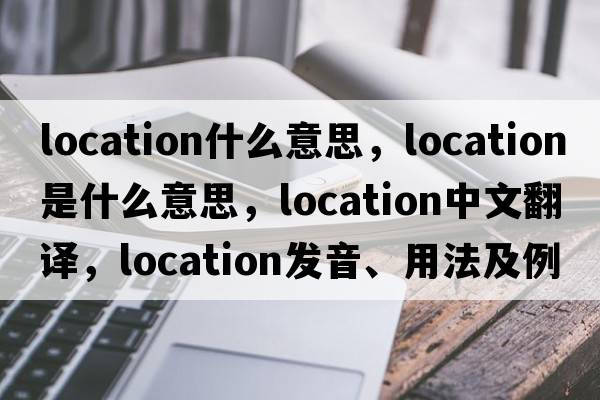 location什么意思，location是什么意思，location中文翻譯，location發(fā)音、用法及例句