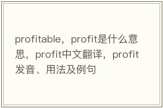 profitable，profit是什么意思，profit中文翻譯，profit發(fā)音、用法及例句