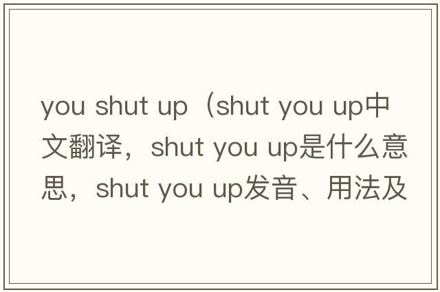 you shut up（shut you up中文翻譯，shut you up是什么意思，shut you up發(fā)音、用法及例句）