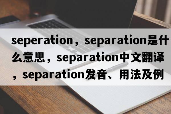 seperation，separation是什么意思，separation中文翻譯，separation發(fā)音、用法及例句