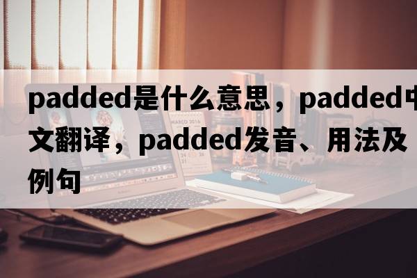 padded是什么意思，padded中文翻譯，padded發(fā)音、用法及例句