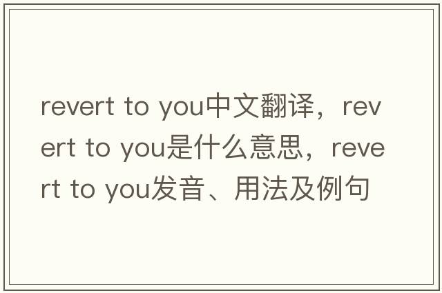 revert to you中文翻譯，revert to you是什么意思，revert to you發(fā)音、用法及例句
