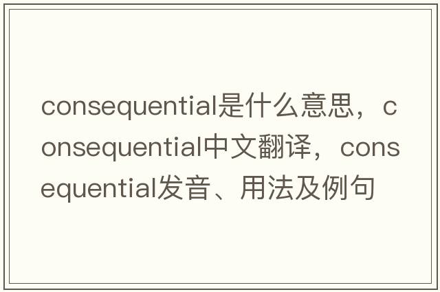 consequential是什么意思，consequential中文翻譯，consequential發(fā)音、用法及例句