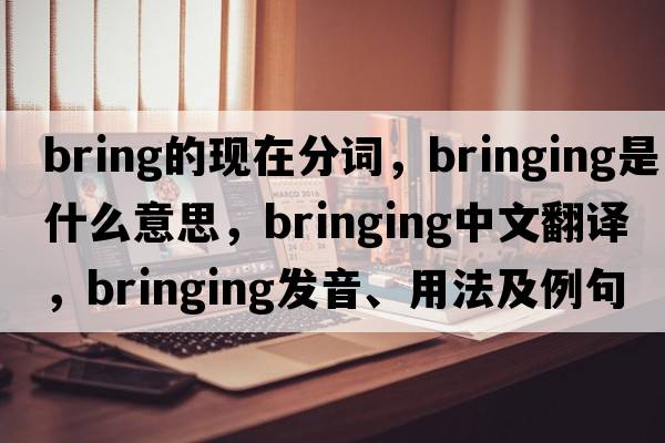 bring的現(xiàn)在分詞，bringing是什么意思，bringing中文翻譯，bringing發(fā)音、用法及例句