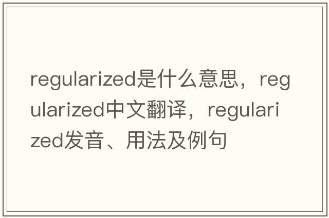 regularized是什么意思，regularized中文翻譯，regularized發(fā)音、用法及例句