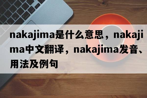 Nakajima是什么意思，Nakajima中文翻譯，Nakajima發(fā)音、用法及例句