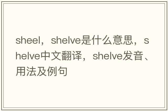 sheel，shelve是什么意思，shelve中文翻譯，shelve發(fā)音、用法及例句