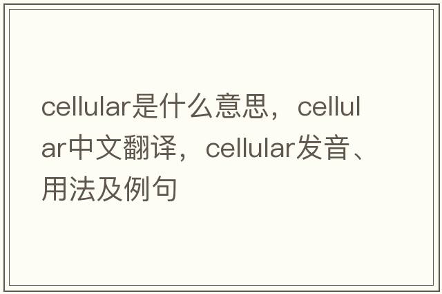 cellular是什么意思，cellular中文翻譯，cellular發(fā)音、用法及例句