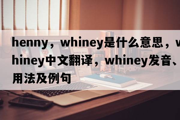 henny，whiney是什么意思，whiney中文翻譯，whiney發(fā)音、用法及例句