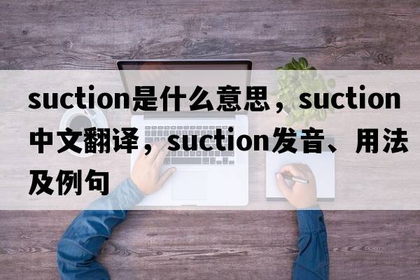 suction是什么意思，suction中文翻譯，suction發(fā)音、用法及例句