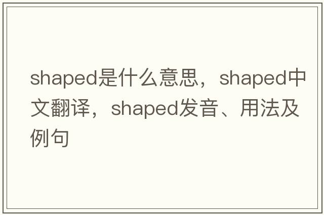 shaped是什么意思，shaped中文翻譯，shaped發(fā)音、用法及例句