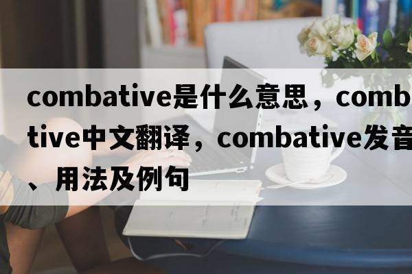 combative是什么意思，combative中文翻譯，combative發(fā)音、用法及例句