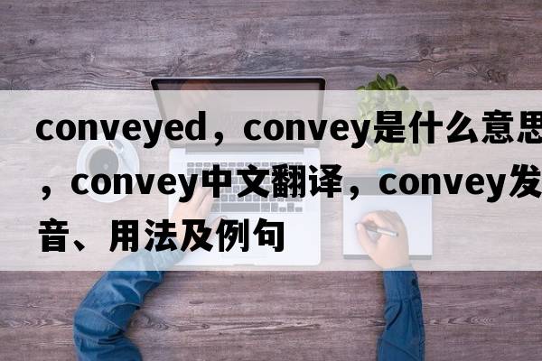 conveyed，convey是什么意思，convey中文翻譯，convey發(fā)音、用法及例句