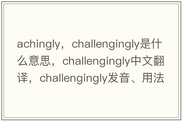 achingly，challengingly是什么意思，challengingly中文翻譯，challengingly發(fā)音、用法及例句