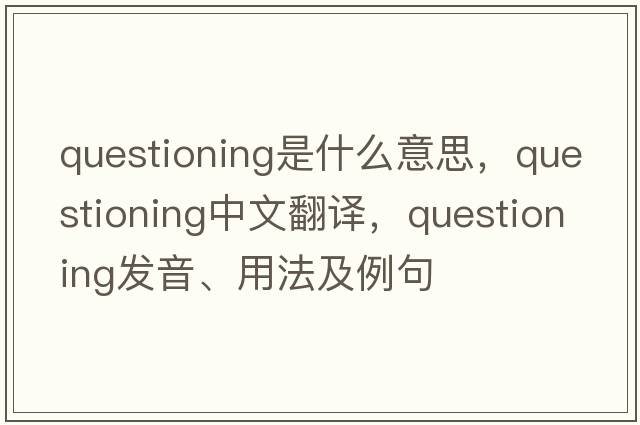 questioning是什么意思，questioning中文翻譯，questioning發(fā)音、用法及例句