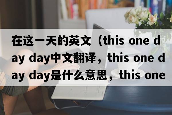 在這一天的英文（this one day day中文翻譯，this one day day是什么意思，this one day day發(fā)音、用法及例句）