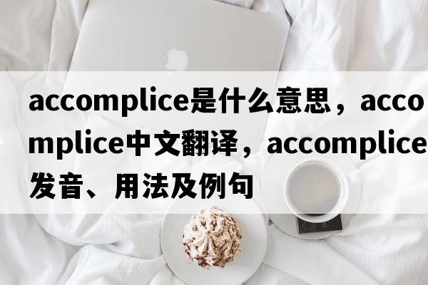 accomplice是什么意思，accomplice中文翻譯，accomplice發(fā)音、用法及例句