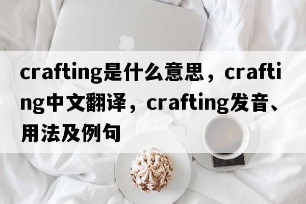 crafting是什么意思，crafting中文翻譯，crafting發(fā)音、用法及例句