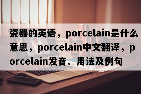 瓷器的英語，porcelain是什么意思，porcelain中文翻譯，porcelain發(fā)音、用法及例句