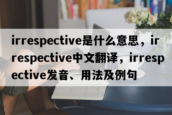 irrespective是什么意思，irrespective中文翻譯，irrespective發(fā)音、用法及例句