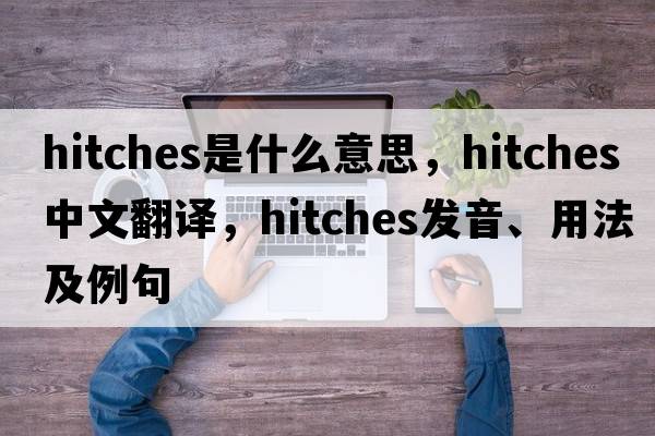 hitches是什么意思，hitches中文翻譯，hitches發(fā)音、用法及例句