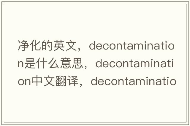 凈化的英文，decontamination是什么意思，decontamination中文翻譯，decontamination發(fā)音、用法及例句