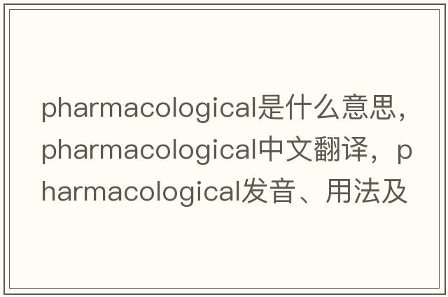 pharmacological是什么意思，pharmacological中文翻譯，pharmacological發(fā)音、用法及例句