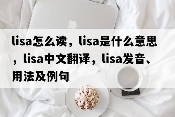 lisa怎么讀，lisa是什么意思，lisa中文翻譯，lisa發(fā)音、用法及例句