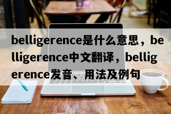 belligerence是什么意思，belligerence中文翻譯，belligerence發(fā)音、用法及例句
